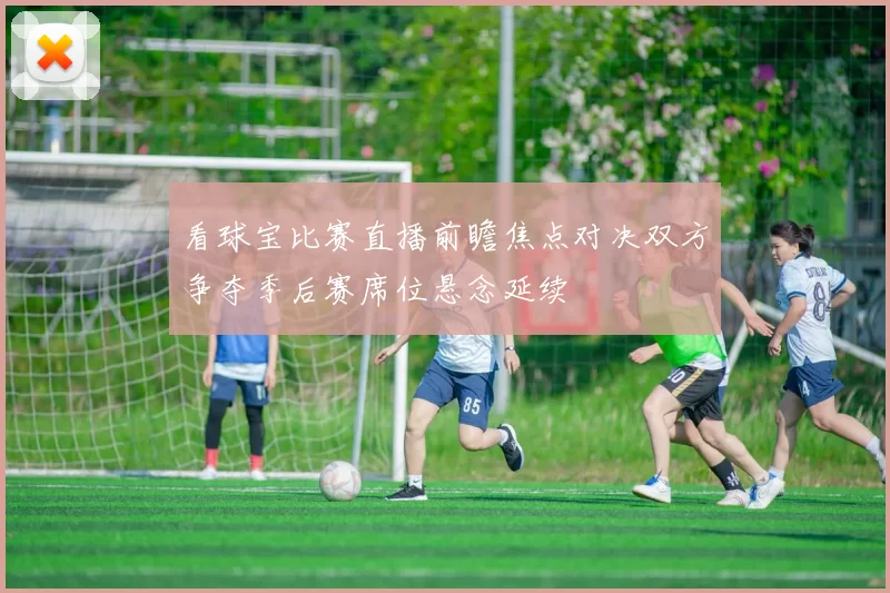 看球宝比赛直播前瞻焦点对决双方争夺季后赛席位悬念延续