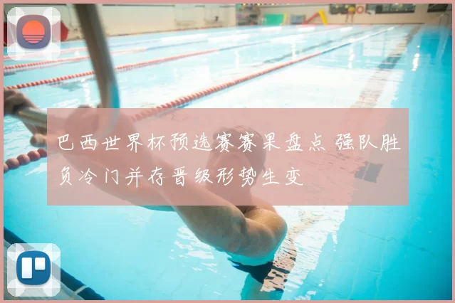 巴西世界杯预选赛赛果盘点 强队胜负冷门并存晋级形势生变