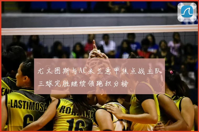 尤文图斯与AC米兰意甲焦点战主队三球完胜继续领跑积分榜