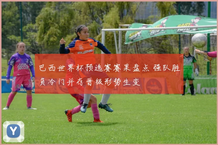 巴西世界杯预选赛赛果盘点 强队胜负冷门并存晋级形势生变