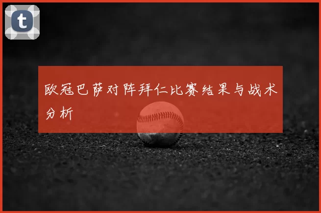 欧冠巴萨对阵拜仁比赛结果与战术分析