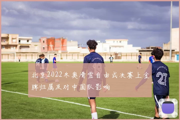 北京2022冬奥滑雪自由式决赛上金牌归属及对中国队影响