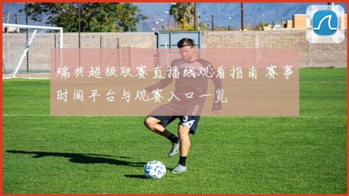 瑞典超级联赛直播线观看指南 赛事时间平台与观赛入口一览