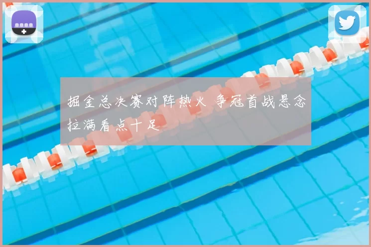 掘金总决赛对阵热火 争冠首战悬念拉满看点十足