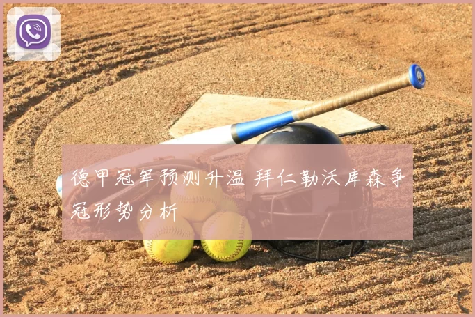 德甲冠军预测升温 拜仁勒沃库森争冠形势分析