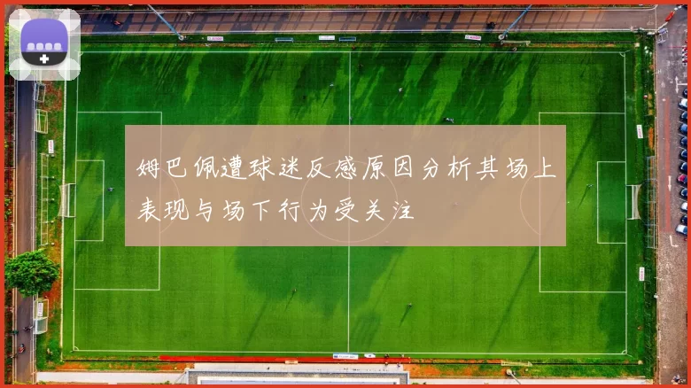 姆巴佩遭球迷反感原因分析其场上表现与场下行为受关注
