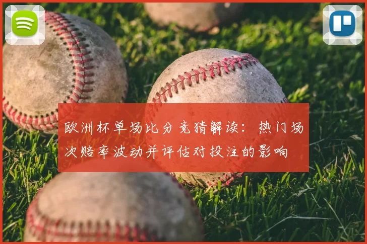 欧洲杯单场比分竞猜解读：热门场次赔率波动并评估对投注的影响