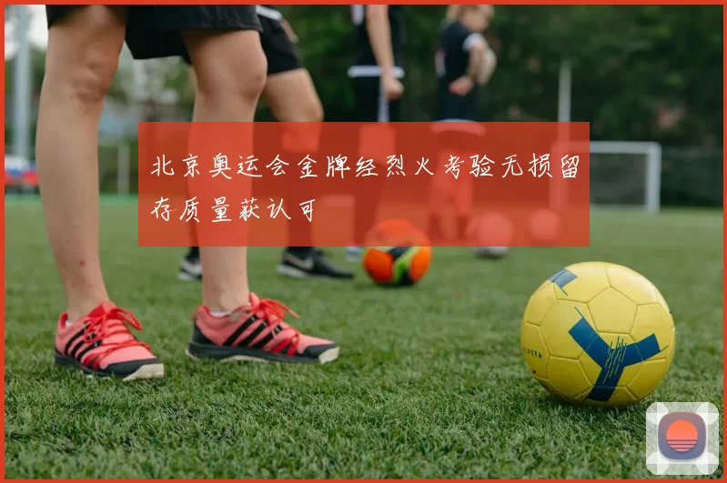 北京奥运会金牌经烈火考验无损留存质量获认可