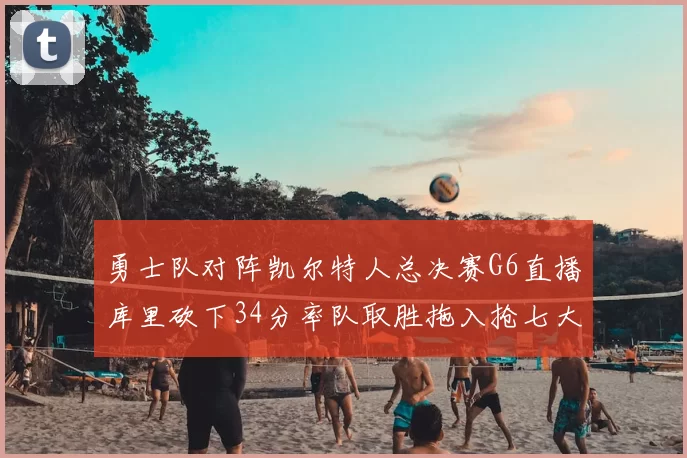 勇士队对阵凯尔特人总决赛G6直播库里砍下34分率队取胜拖入抢七大战