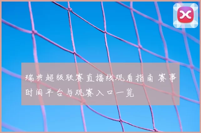 瑞典超级联赛直播线观看指南 赛事时间平台与观赛入口一览