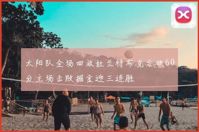 太阳队全场回放杜兰特布克合砍60分主场击败掘金迎三连胜