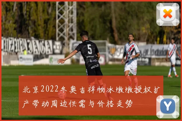 北京2022冬奥吉祥物冰墩墩授权扩产带动周边供需与价格走势