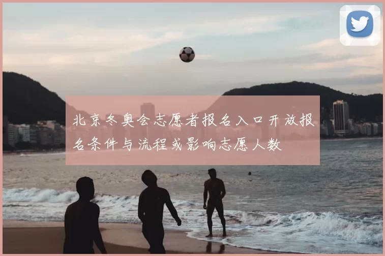 北京冬奥会志愿者报名入口开放报名条件与流程或影响志愿人数