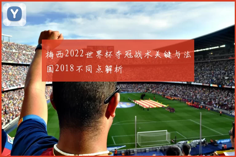 梅西2022世界杯夺冠战术关键与法国2018不同点解析