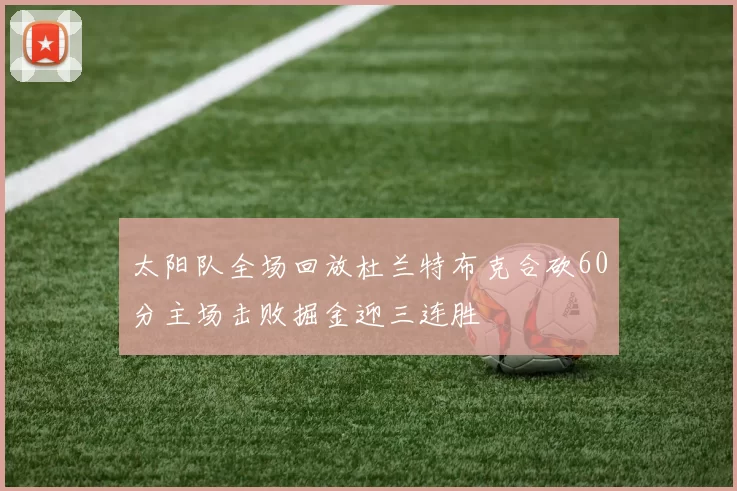 太阳队全场回放杜兰特布克合砍60分主场击败掘金迎三连胜