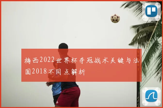 梅西2022世界杯夺冠战术关键与法国2018不同点解析