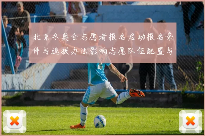 北京冬奥会志愿者报名启动报名条件与选拔办法影响志愿队伍配置与培训