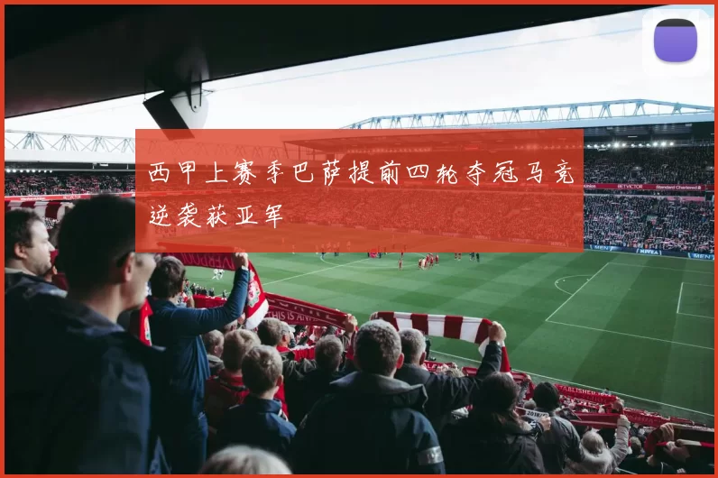 西甲上赛季巴萨提前四轮夺冠马竞逆袭获亚军