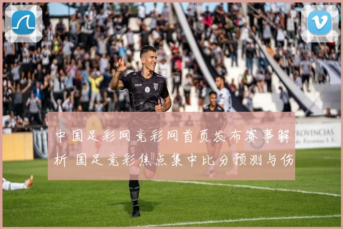 中国足彩网竞彩网首页发布赛事解析 国足竞彩焦点集中比分预测与伤停信息