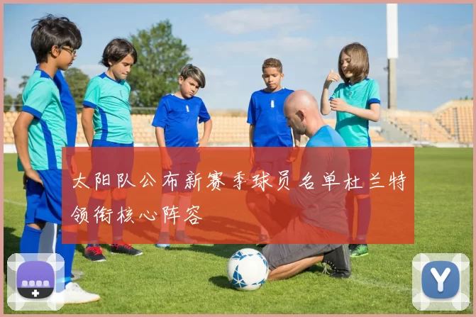 太阳队公布新赛季球员名单杜兰特领衔核心阵容