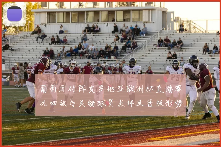 葡萄牙对阵克罗地亚欧洲杯直播赛况回放与关键球员点评及晋级形势