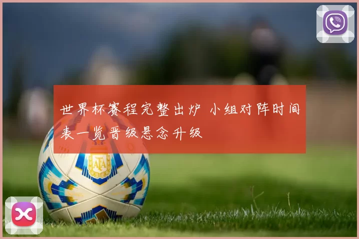 世界杯赛程完整出炉 小组对阵时间表一览晋级悬念升级