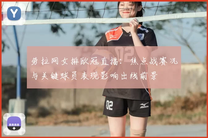 劳拉网女排欧冠直播:焦点战赛况与关键球员表现影响出线前景