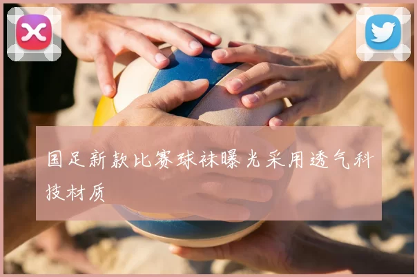 国足新款比赛球袜曝光采用透气科技材质