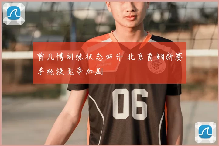 曾凡博训练状态回升 北京首钢新赛季轮换竞争加剧