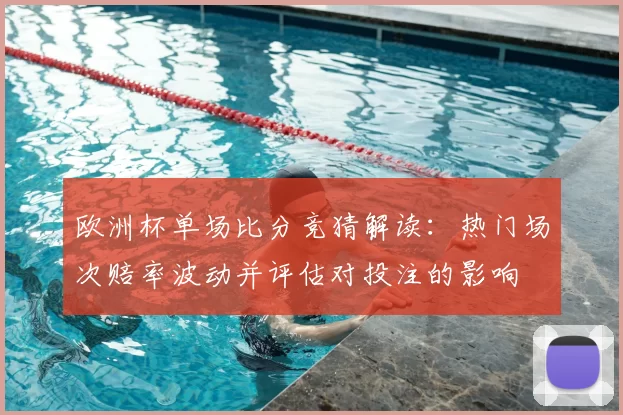 欧洲杯单场比分竞猜解读:热门场次赔率波动并评估对投注的影响