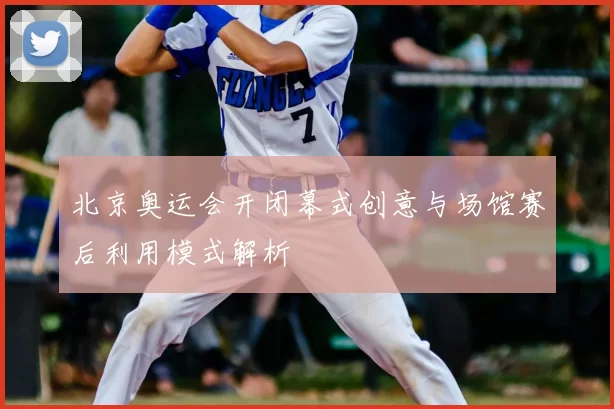 北京奥运会开闭幕式创意与场馆赛后利用模式解析