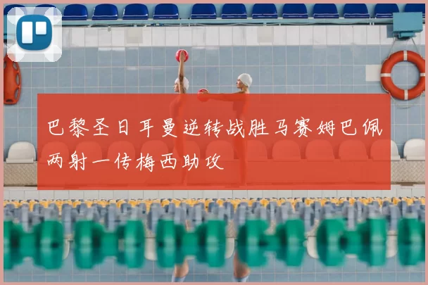 巴黎圣日耳曼逆转战胜马赛姆巴佩两射一传梅西助攻