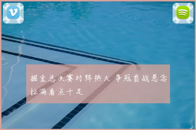 掘金总决赛对阵热火 争冠首战悬念拉满看点十足