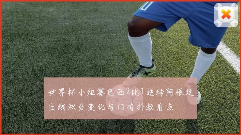 世界杯小组赛巴西2比1逆转阿根廷出线积分变化与门将扑救看点