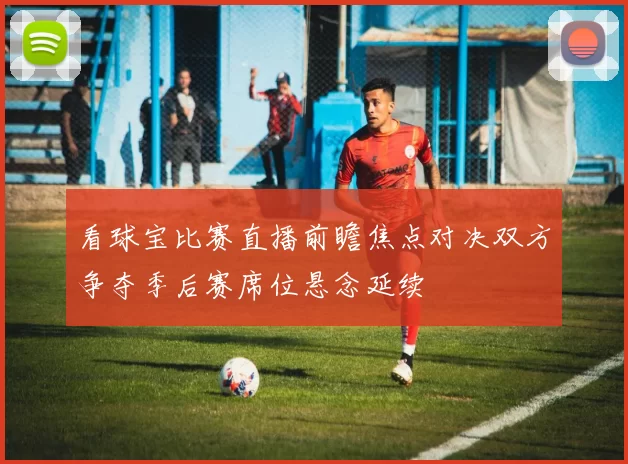 看球宝比赛直播前瞻焦点对决双方争夺季后赛席位悬念延续