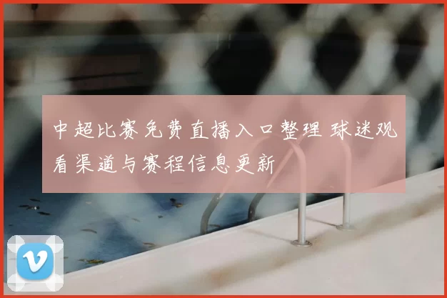 中超比赛免费直播入口整理 球迷观看渠道与赛程信息更新