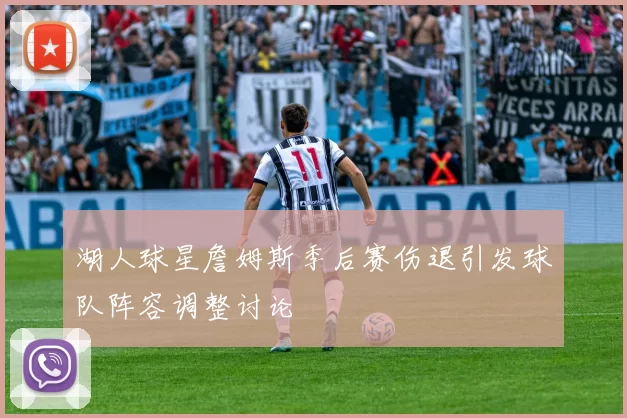 湖人球星詹姆斯季后赛伤退引发球队阵容调整讨论