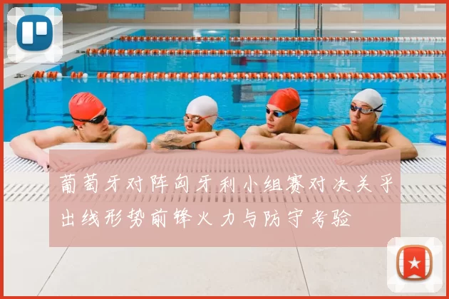 葡萄牙对阵匈牙利小组赛对决关乎出线形势前锋火力与防守考验