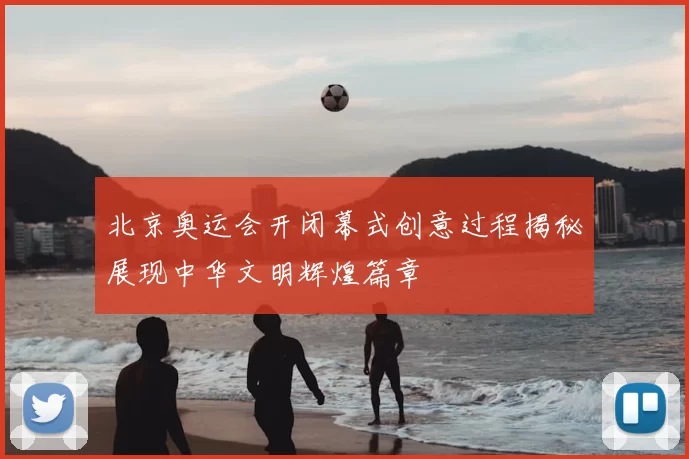 北京奥运会开闭幕式创意过程揭秘展现中华文明辉煌篇章