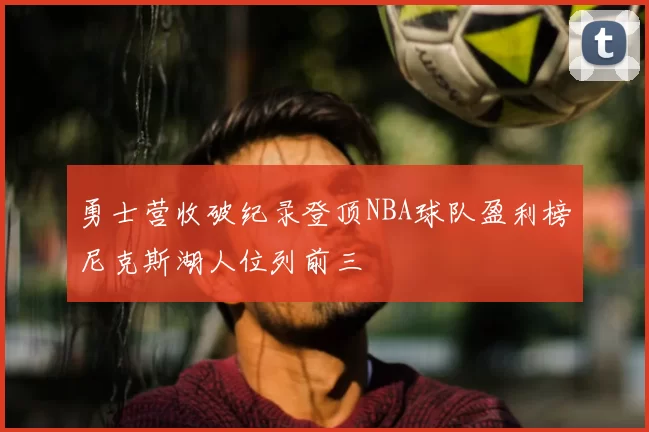 勇士营收破纪录登顶NBA球队盈利榜尼克斯湖人位列前三