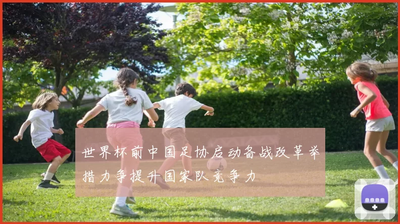 世界杯前中国足协启动备战改革举措力争提升国家队竞争力