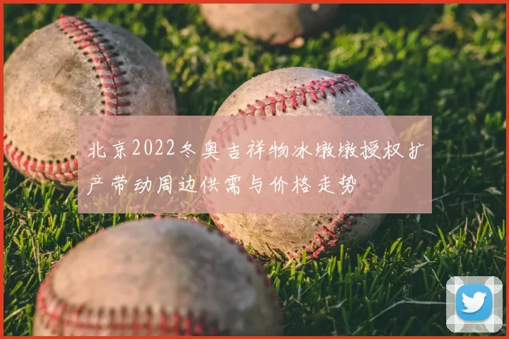 北京2022冬奥吉祥物冰墩墩授权扩产带动周边供需与价格走势