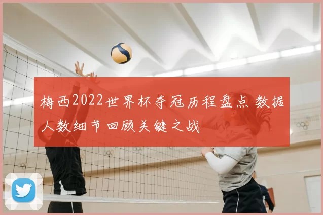 梅西2022世界杯夺冠历程盘点 数据人数细节回顾关键之战