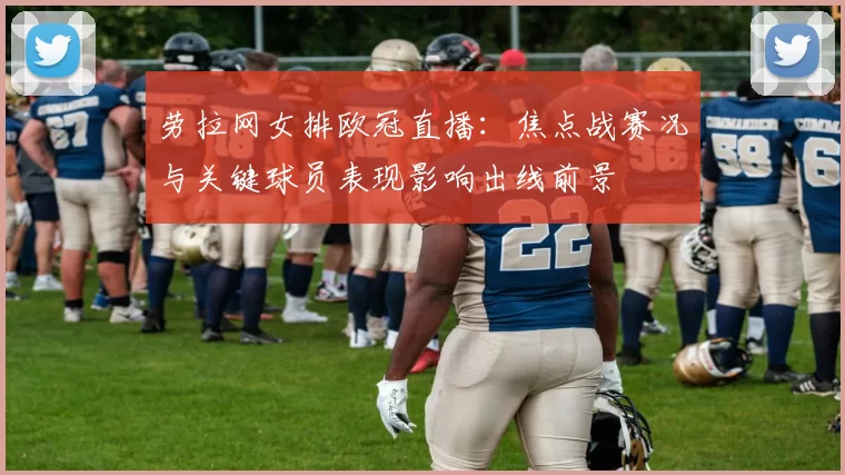 劳拉网女排欧冠直播：焦点战赛况与关键球员表现影响出线前景