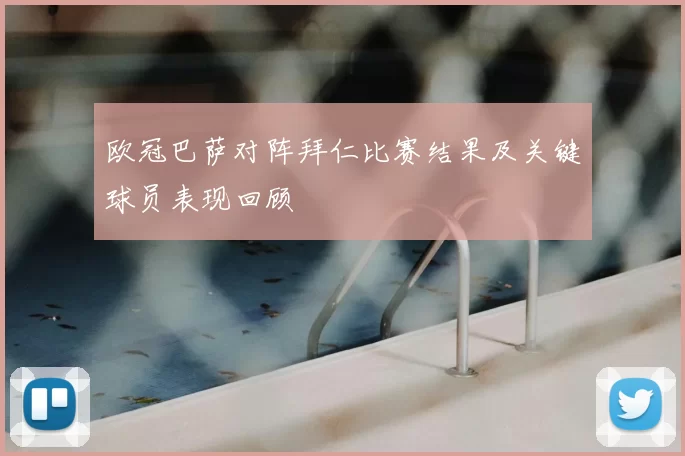 欧冠巴萨对阵拜仁比赛结果及关键球员表现回顾