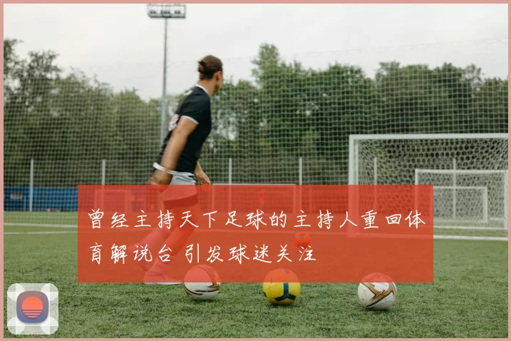 曾经主持天下足球的主持人重回体育解说台 引发球迷关注