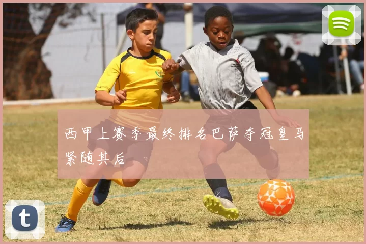 西甲上赛季最终排名巴萨夺冠皇马紧随其后