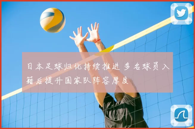 日本足球归化持续推进 多名球员入籍后提升国家队阵容厚度