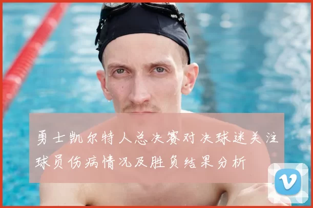 勇士凯尔特人总决赛对决球迷关注球员伤病情况及胜负结果分析