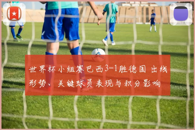 世界杯小组赛巴西3-1胜德国 出线形势、关键球员表现与积分影响